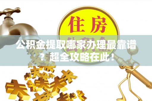 渭南公积金提取哪家办理最靠谱？超全攻略在此！