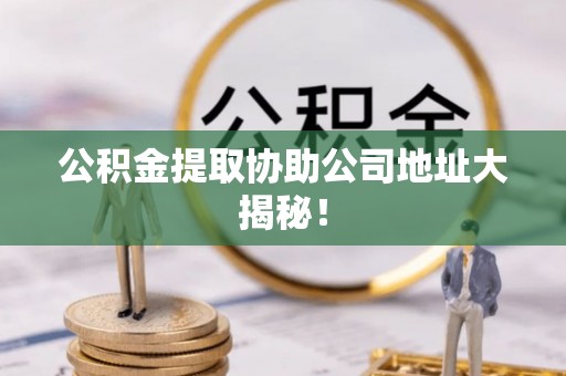 渭南公积金提取协助公司地址大揭秘！