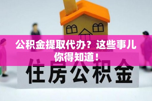 渭南公积金提取代办？这些事儿你得知道！