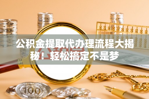 渭南公积金提取代办理流程大揭秘！轻松搞定不是梦