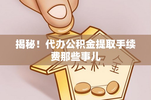 渭南揭秘！代办公积金提取手续费那些事儿