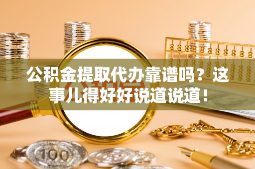 渭南公积金提取代办靠谱吗？这事儿得好好说道说道！