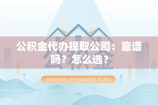 渭南公积金代办提取公司：靠谱吗？怎么选？