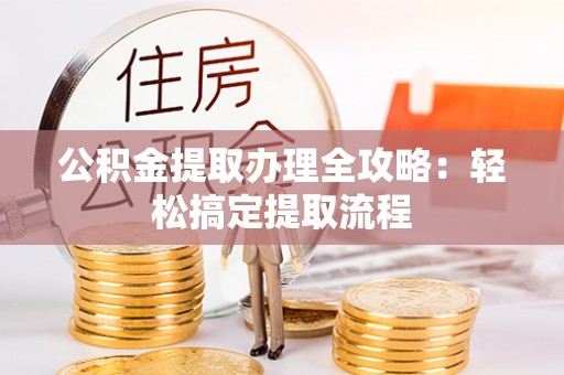 渭南公积金提取办理全攻略：轻松搞定提取流程