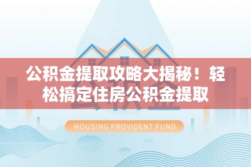 渭南公积金提取攻略大揭秘！轻松搞定住房公积金提取