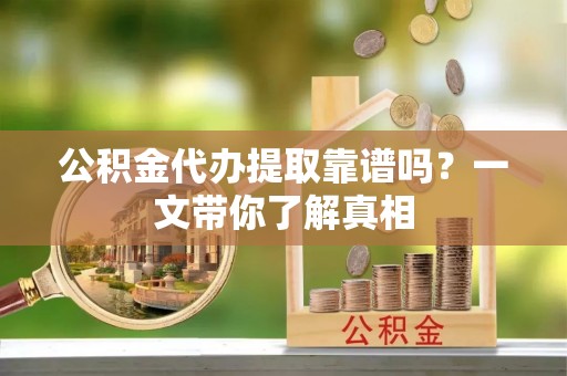 渭南公积金代办提取靠谱吗？一文带你了解真相