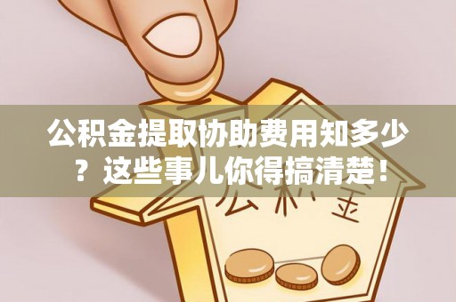 渭南公积金提取协助费用知多少？这些事儿你得搞清楚！