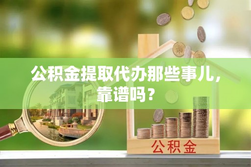 渭南公积金提取代办那些事儿，靠谱吗？