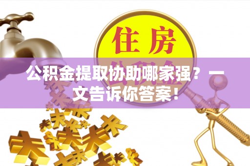 渭南公积金提取协助哪家强？一文告诉你答案！