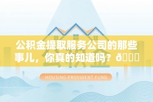 渭南公积金提取服务公司的那些事儿，你真的知道吗？😎