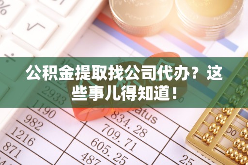 渭南公积金提取找公司代办？这些事儿得知道！