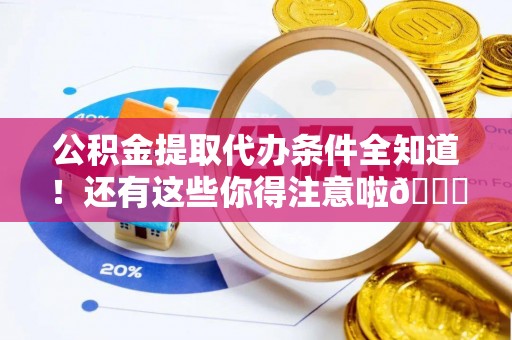 渭南公积金提取代办条件全知道！还有这些你得注意啦😉