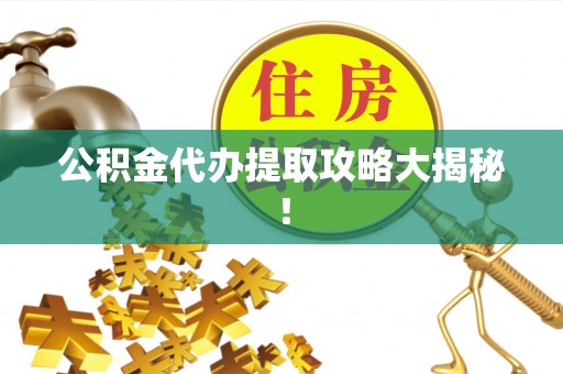渭南公积金代办提取攻略大揭秘！