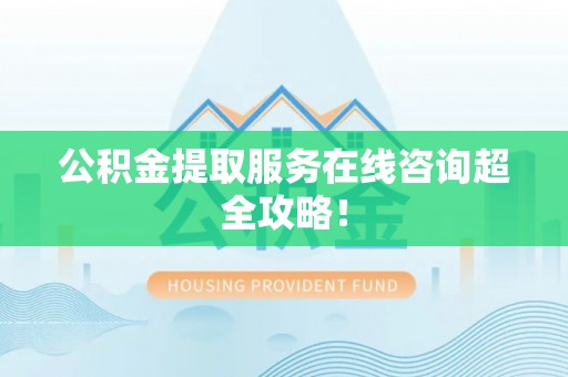 渭南公积金提取服务在线咨询超全攻略！