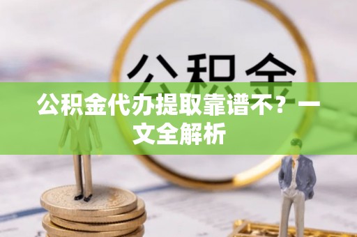 渭南公积金代办提取靠谱不？一文全解析