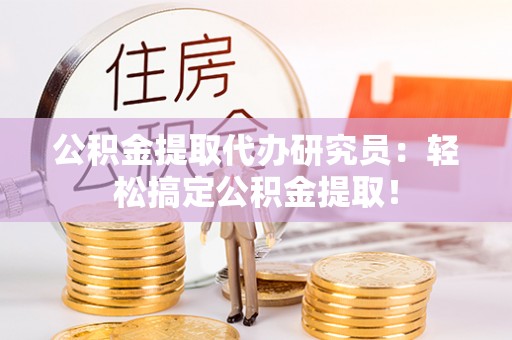 渭南公积金提取代办研究员：轻松搞定公积金提取！