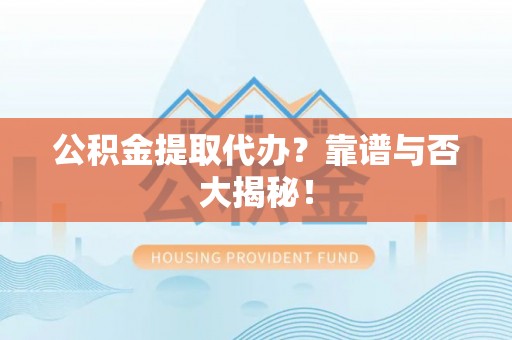 渭南公积金提取代办？靠谱与否大揭秘！