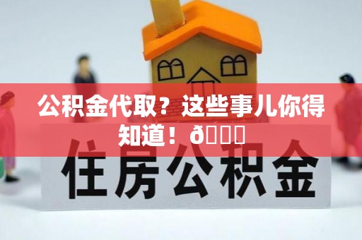 渭南公积金代取？这些事儿你得知道！😎
