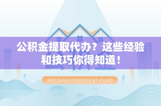 渭南公积金提取代办？这些经验和技巧你得知道！
