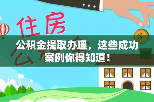 渭南公积金提取办理，这些成功案例你得知道！