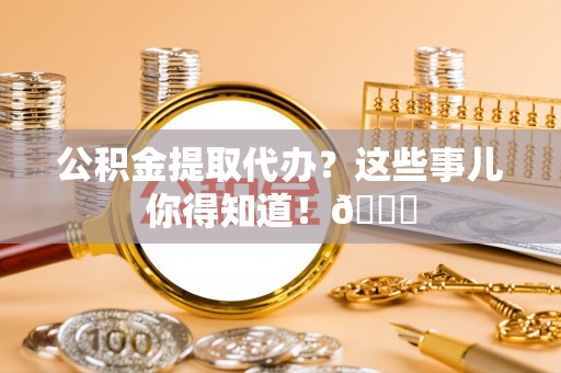 渭南公积金提取代办？这些事儿你得知道！😎
