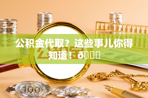 渭南公积金代取？这些事儿你得知道！😎