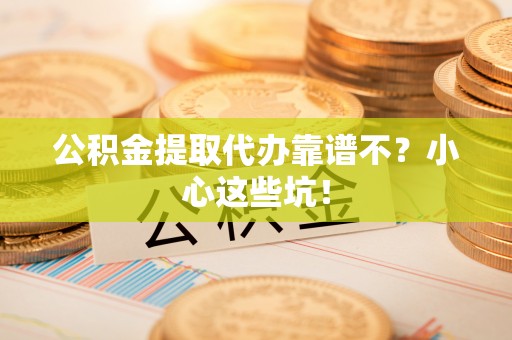 渭南公积金提取代办靠谱不？小心这些坑！
