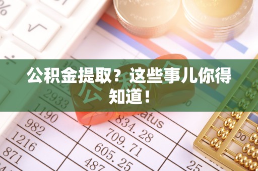 渭南公积金提取？这些事儿你得知道！