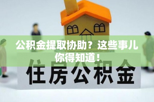渭南公积金提取协助？这些事儿你得知道！