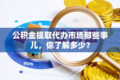 渭南公积金提取代办市场那些事儿，你了解多少？