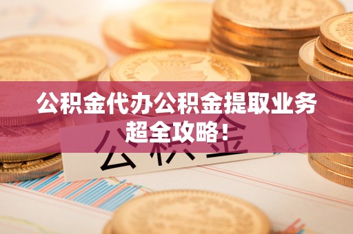 渭南公积金代办公积金提取业务超全攻略！
