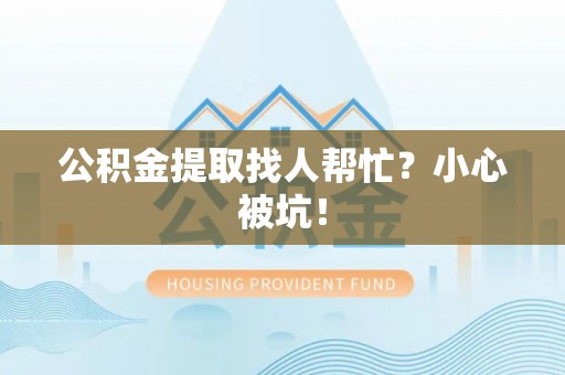 渭南公积金提取找人帮忙？小心被坑！