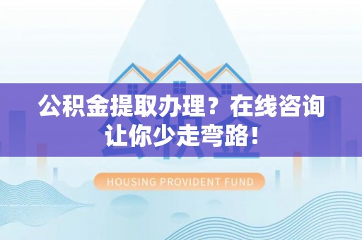渭南公积金提取办理？在线咨询让你少走弯路！