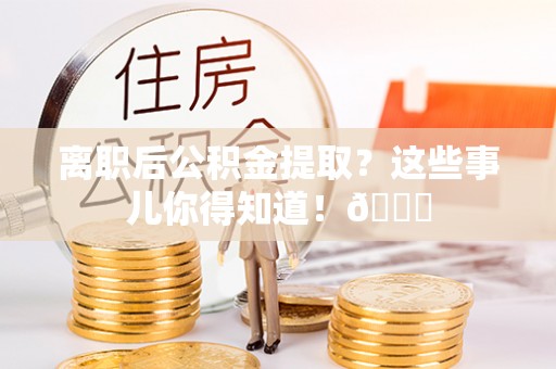 渭南离职后公积金提取？这些事儿你得知道！😎