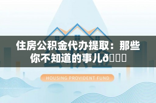 渭南住房公积金代办提取：那些你不知道的事儿😎