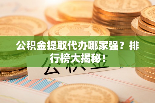 渭南公积金提取代办哪家强？排行榜大揭秘！