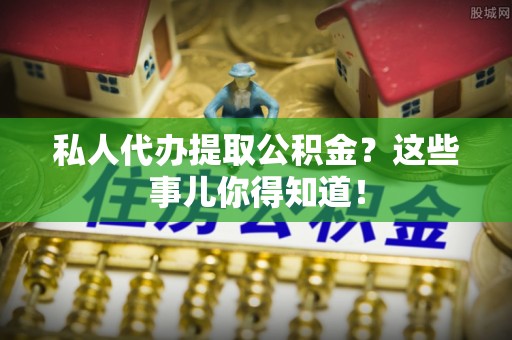 渭南私人代办提取公积金？这些事儿你得知道！