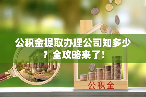 渭南公积金提取办理公司知多少？全攻略来了！