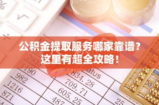 渭南公积金提取服务哪家靠谱？这里有超全攻略！