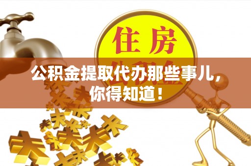 渭南公积金提取代办那些事儿，你得知道！