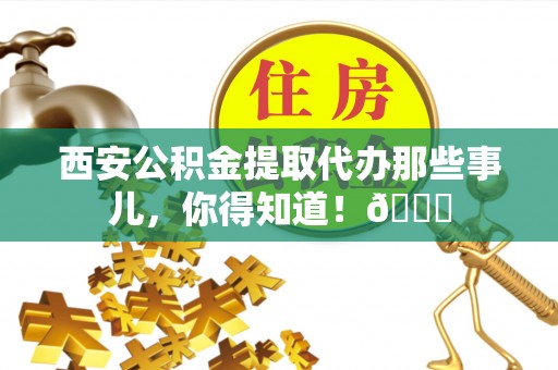 渭南西安公积金提取代办那些事儿，你得知道！😎