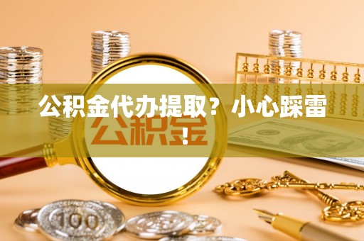 渭南公积金代办提取？小心踩雷！