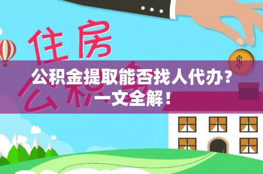 渭南公积金提取能否找人代办？一文全解！