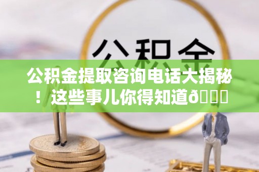 渭南公积金提取咨询电话大揭秘！这些事儿你得知道😎
