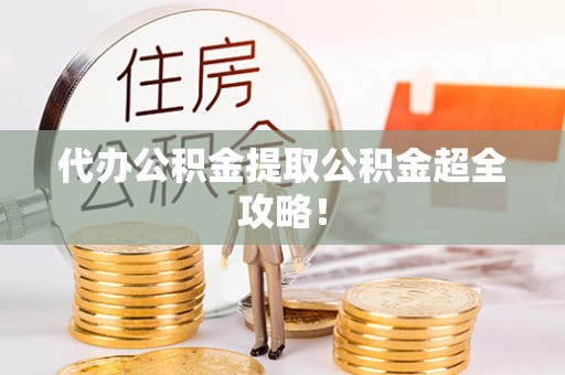 渭南代办公积金提取公积金超全攻略！
