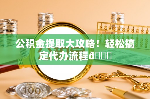 渭南公积金提取大攻略！轻松搞定代办流程😎