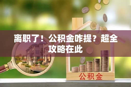 渭南离职了！公积金咋提？超全攻略在此