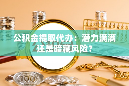 渭南公积金提取代办：潜力满满还是暗藏风险？