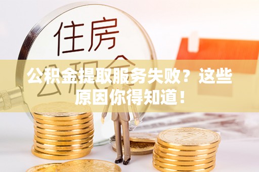 渭南公积金提取服务失败？这些原因你得知道！