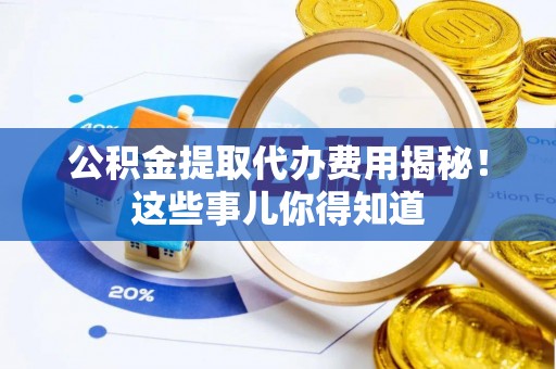 渭南公积金提取代办费用揭秘！这些事儿你得知道